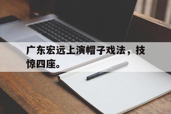 IM电竞平台首页-广东宏远上演帽子戏法，技惊四座。