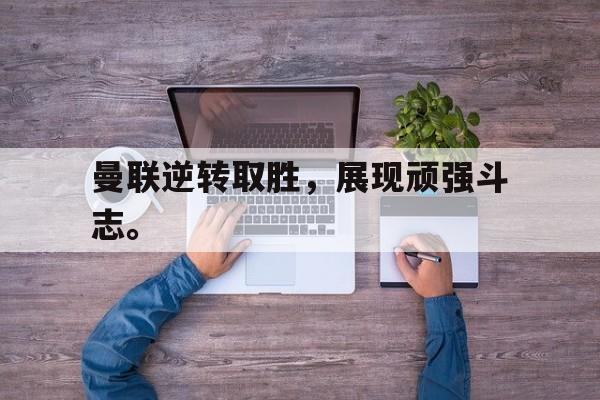 IM电竞游戏平台-曼联逆转取胜，展现顽强斗志。
