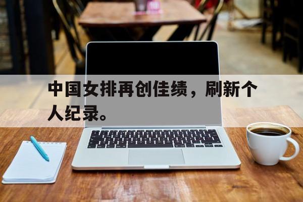 IM电竞平台首页-中国女排再创佳绩，刷新个人纪录。