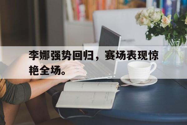 IM电竞安全下载-李娜强势回归，赛场表现惊艳全场。