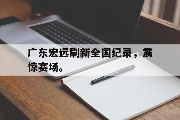 IM电竞游戏平台-广东宏远刷新全国纪录，震惊赛场。