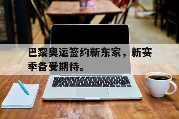 IM电竞安全下载-巴黎奥运签约新东家，新赛季备受期待。