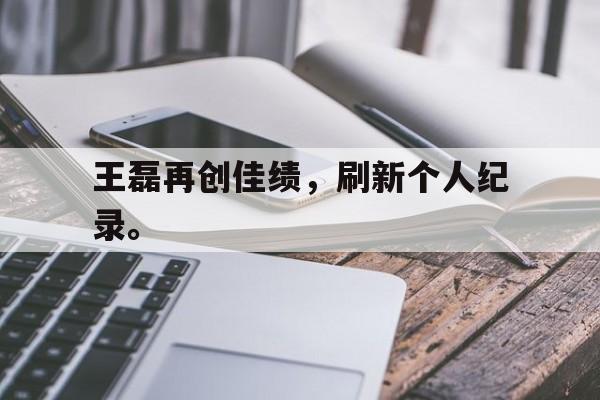 IM电竞平台首页-王磊再创佳绩，刷新个人纪录。