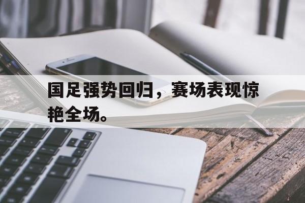 IM电竞安全下载-国足强势回归，赛场表现惊艳全场。