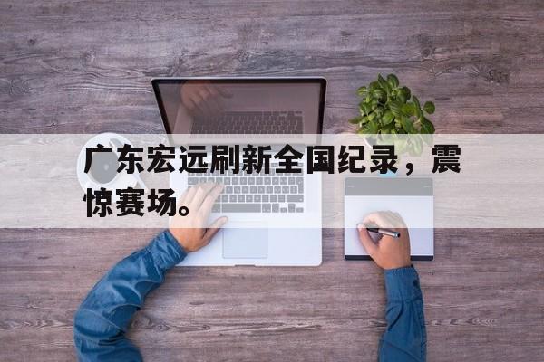 IM电竞游戏平台-广东宏远刷新全国纪录，震惊赛场。