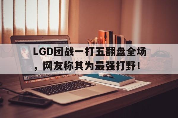 IM电竞游戏平台-LGD团战一打五翻盘全场，网友称其为最强打野！
