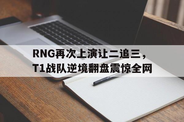 IM电竞平台首页-RNG再次上演让二追三，T1战队逆境翻盘震惊全网