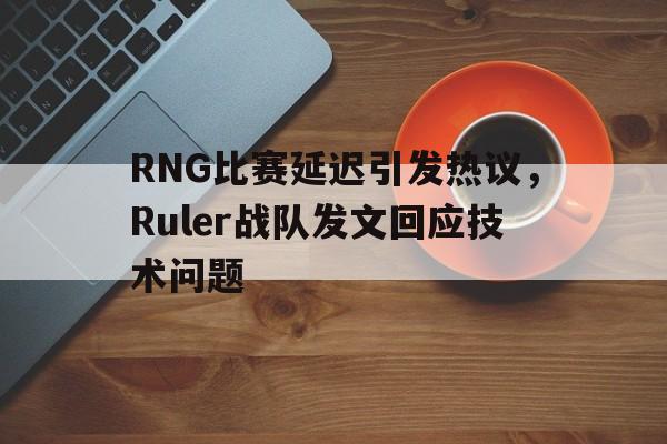 IM电竞平台首页-RNG比赛延迟引发热议，Ruler战队发文回应技术问题