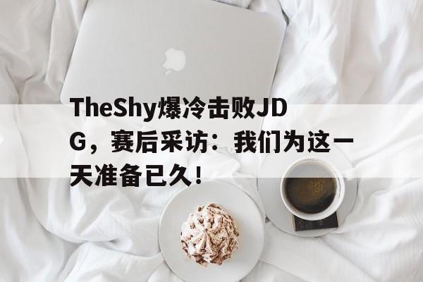 IM电竞游戏平台-TheShy爆冷击败JDG，赛后采访：我们为这一天准备已久！