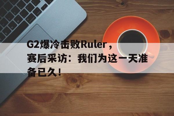 IM电竞平台首页-G2爆冷击败Ruler，赛后采访：我们为这一天准备已久！