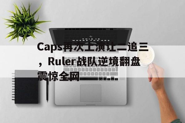 IM电竞游戏平台-Caps再次上演让二追三，Ruler战队逆境翻盘震惊全网