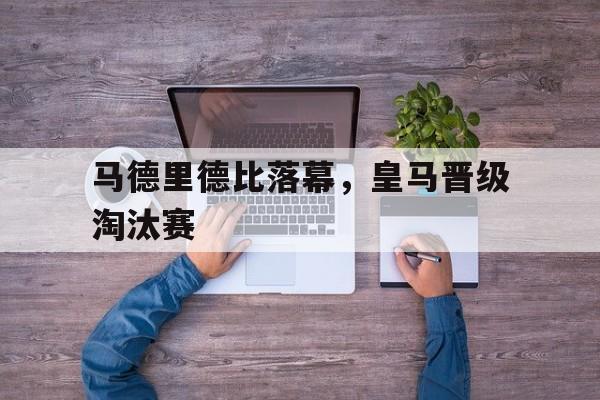 IM电竞安全下载-马德里德比落幕，皇马晋级淘汰赛