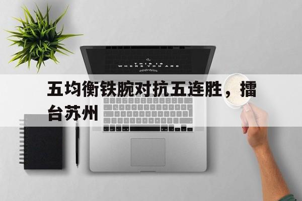 IM电竞安全下载-五均衡铁腕对抗五连胜，擂台苏州