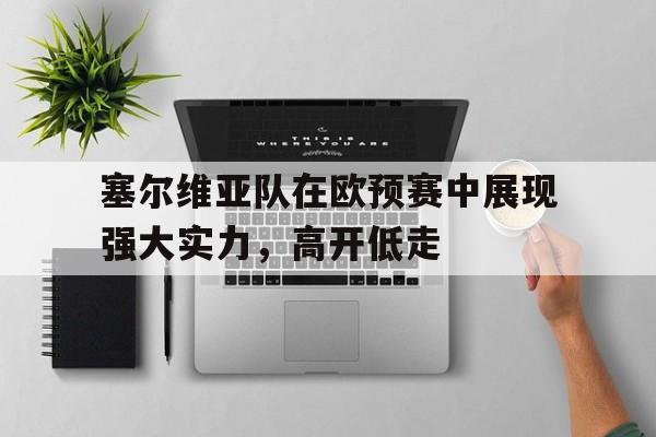 IM电竞平台首页-塞尔维亚队在欧预赛中展现强大实力，高开低走