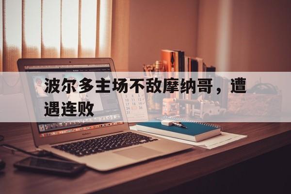 IM电竞游戏平台-波尔多主场不敌摩纳哥，遭遇连败