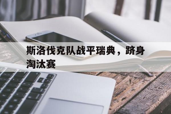 IM电竞游戏平台-斯洛伐克队战平瑞典，跻身淘汰赛