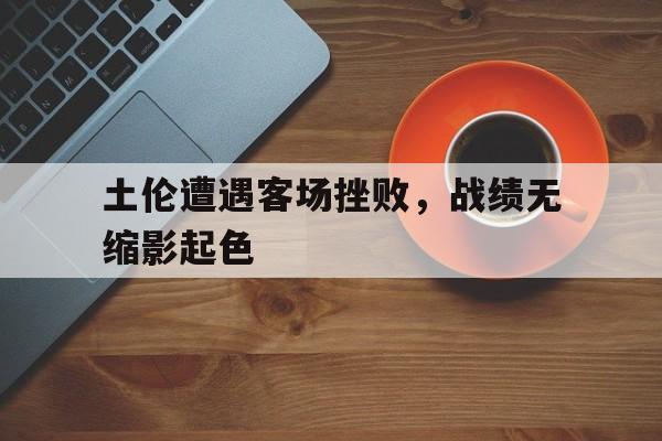 IM电竞安全下载-土伦遭遇客场挫败，战绩无缩影起色