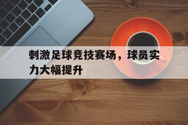 IM电竞平台首页-刺激足球竞技赛场，球员实力大幅提升