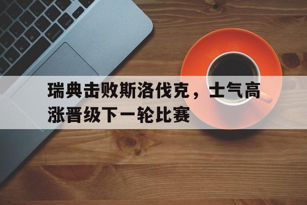IM电竞平台首页-瑞典击败斯洛伐克，士气高涨晋级下一轮比赛