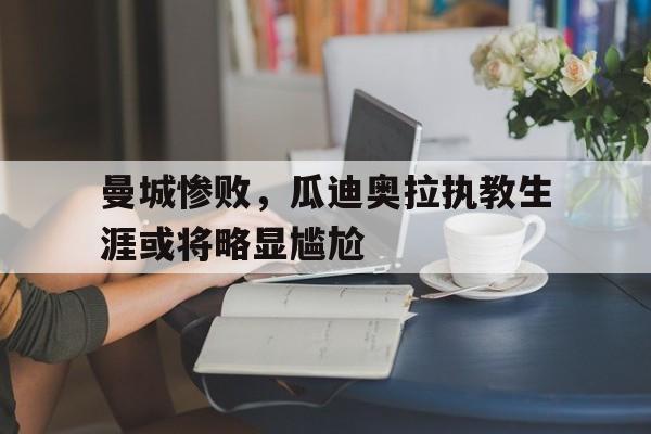 IM电竞平台首页-曼城惨败，瓜迪奥拉执教生涯或将略显尴尬