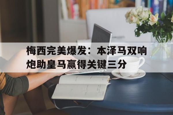 IM电竞平台首页-梅西完美爆发：本泽马双响炮助皇马赢得关键三分