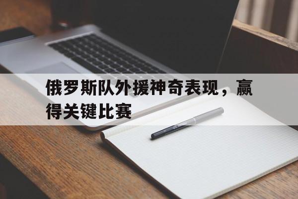 IM电竞安全下载-俄罗斯队外援神奇表现，赢得关键比赛