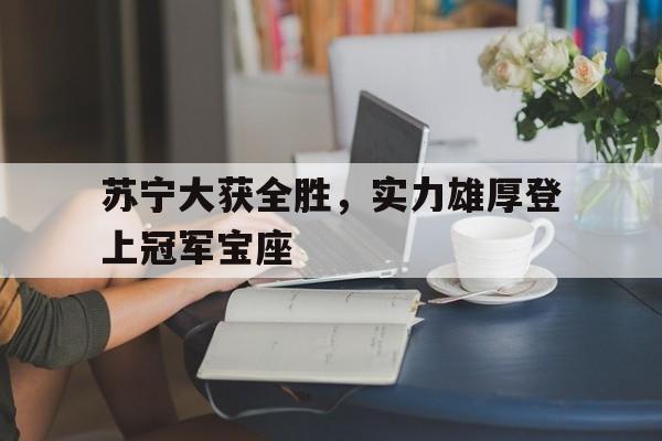 IM电竞安全下载-苏宁大获全胜，实力雄厚登上冠军宝座