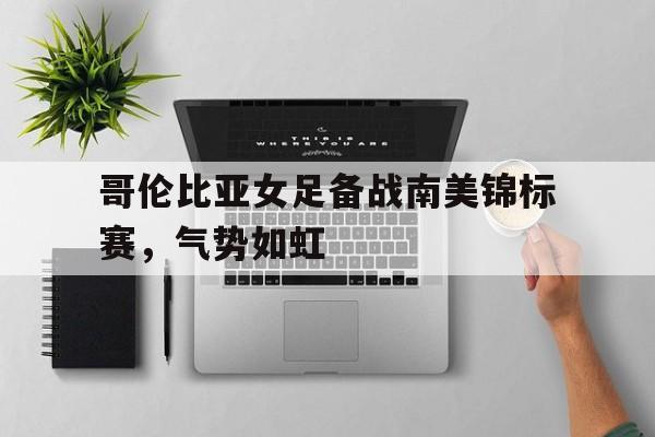IM电竞安全下载-哥伦比亚女足备战南美锦标赛，气势如虹