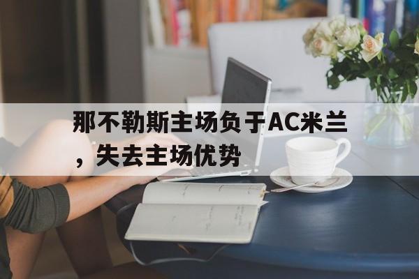 IM电竞安全下载-那不勒斯主场负于AC米兰，失去主场优势
