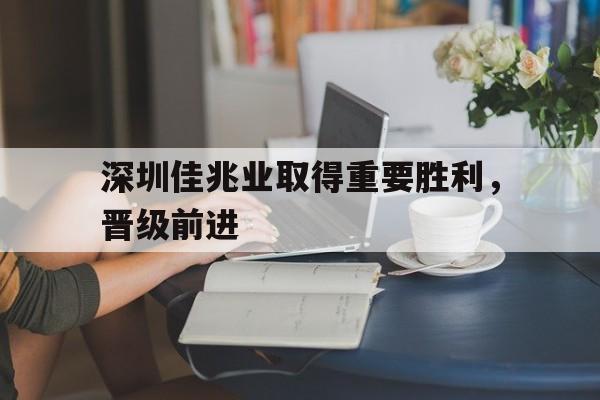 IM电竞安全下载-深圳佳兆业取得重要胜利，晋级前进