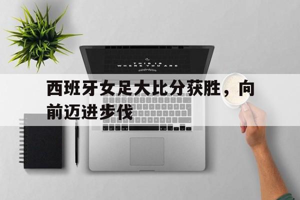 IM电竞安全下载-西班牙女足大比分获胜，向前迈进步伐