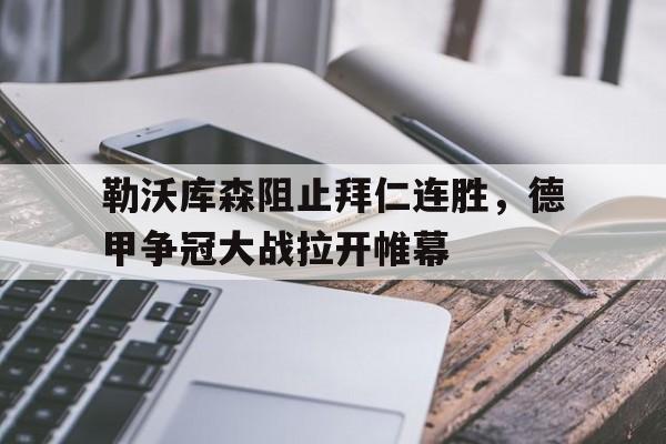 IM电竞平台首页-勒沃库森阻止拜仁连胜，德甲争冠大战拉开帷幕