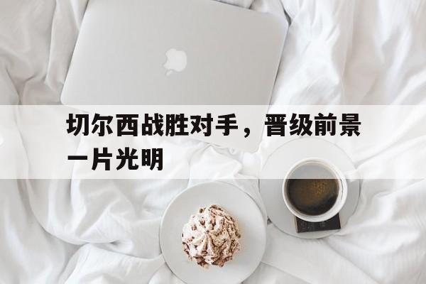 IM电竞安全下载-切尔西战胜对手，晋级前景一片光明
