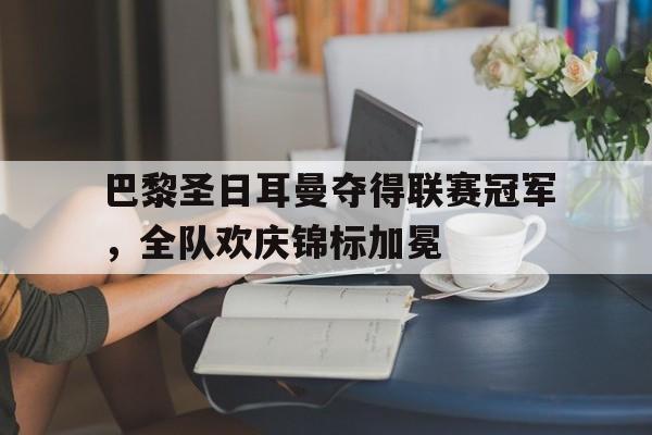 IM电竞游戏平台-巴黎圣日耳曼夺得联赛冠军，全队欢庆锦标加冕
