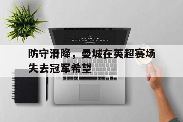 IM电竞平台首页-防守滑降，曼城在英超赛场失去冠军希望